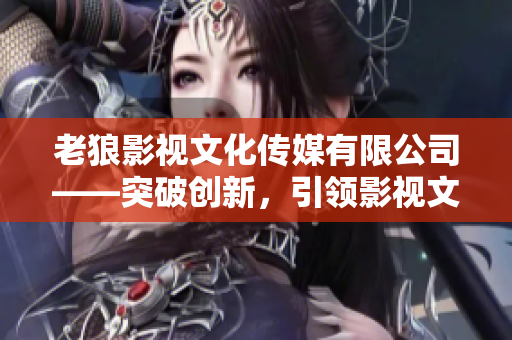 老狼影视文化传媒有限公司——突破创新，引领影视文化新趋势