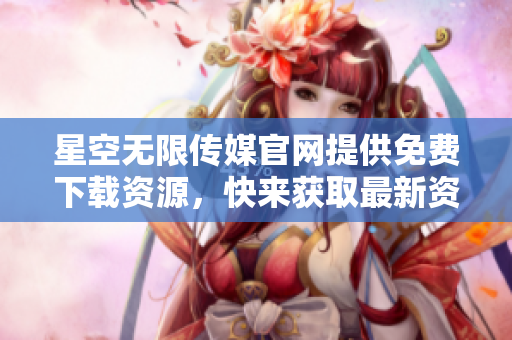 星空无限传媒官网提供免费下载资源，快来获取最新资讯和优质内容