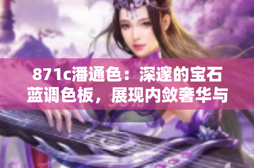 871c潘通色：深邃的宝石蓝调色板，展现内敛奢华与神秘诱惑