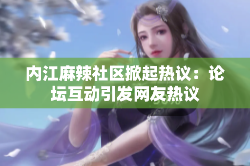 内江麻辣社区掀起热议：论坛互动引发网友热议