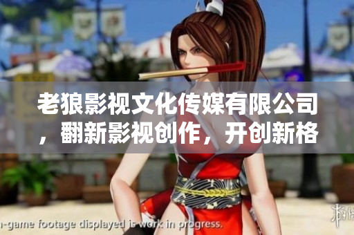 老狼影视文化传媒有限公司，翻新影视创作，开创新格局