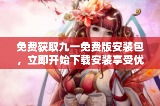 免费获取九一免费版安装包，立即开始下载安装享受优质服务