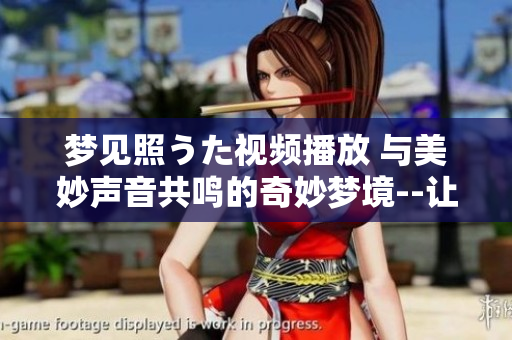 梦见照うた视频播放 与美妙声音共鸣的奇妙梦境--让音乐唤醒你的梦想