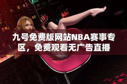 九号免费版网站NBA赛事专区，免费观看无广告直播