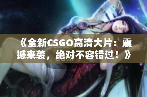 《全新CSGO高清大片：震撼来袭，绝对不容错过！》