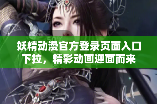 妖精动漫官方登录页面入口下拉，精彩动画迎面而来