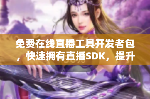 免费在线直播工具开发者包，快速拥有直播SDK，提升应用直播体验