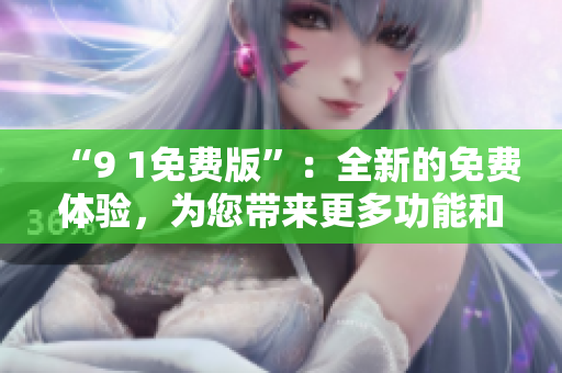 “9 1免费版”：全新的免费体验，为您带来更多功能和乐趣