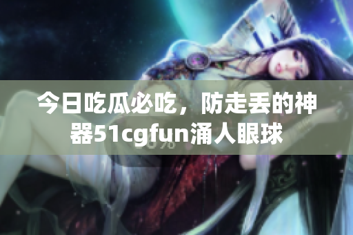 今日吃瓜必吃，防走丢的神器51cgfun涌人眼球