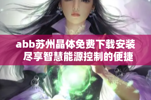 abb苏州晶体免费下载安装  尽享智慧能源控制的便捷体验