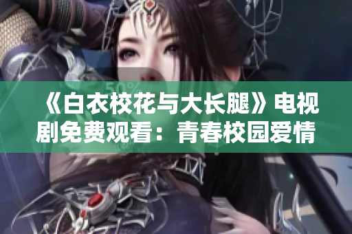 《白衣校花与大长腿》电视剧免费观看：青春校园爱情故事燃情上线