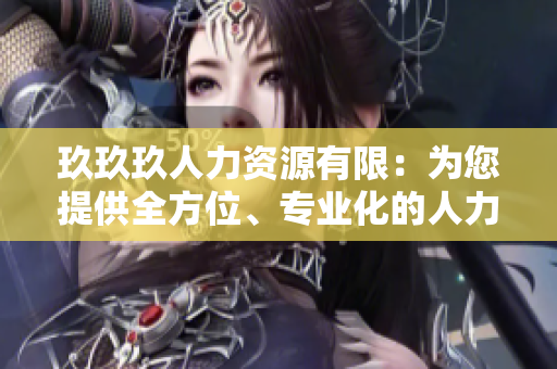 玖玖玖人力资源有限：为您提供全方位、专业化的人力资源服务