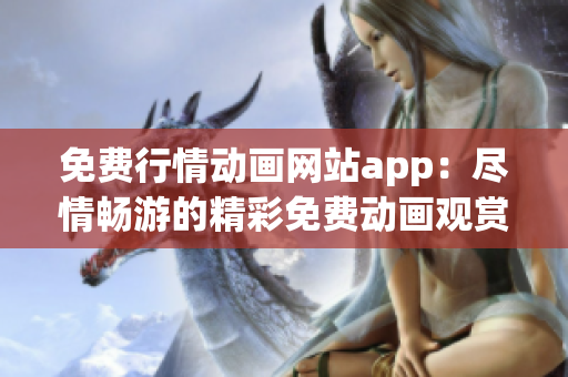 免费行情动画网站app：尽情畅游的精彩免费动画观赏平台