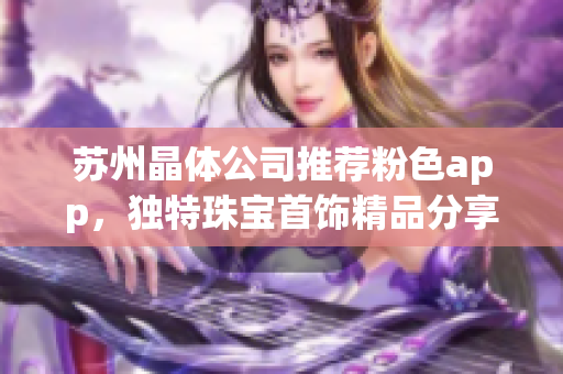 苏州晶体公司推荐粉色app，独特珠宝首饰精品分享