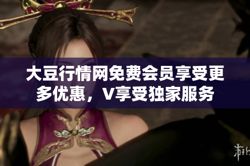 大豆行情网免费会员享受更多优惠，V享受独家服务