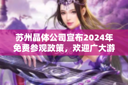 苏州晶体公司宣布2024年免费参观政策，欢迎广大游客前来参观 【48 words】