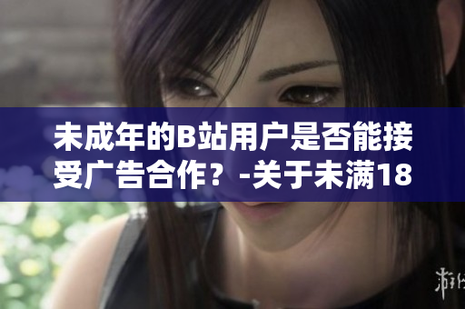 未成年的B站用户是否能接受广告合作？-关于未满18岁的B站用户是否具备接受广告合作的资格