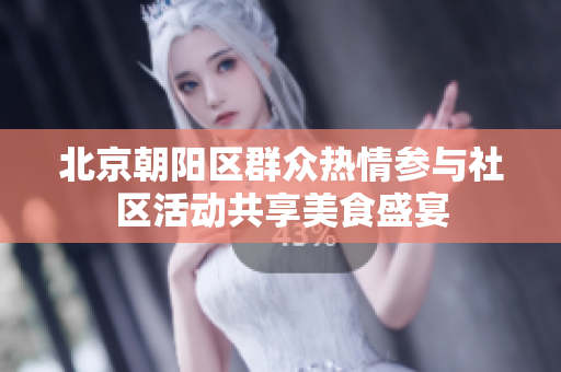 北京朝阳区群众热情参与社区活动共享美食盛宴