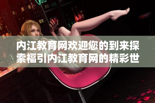 内江教育网欢迎您的到来探索福引内江教育网的精彩世界