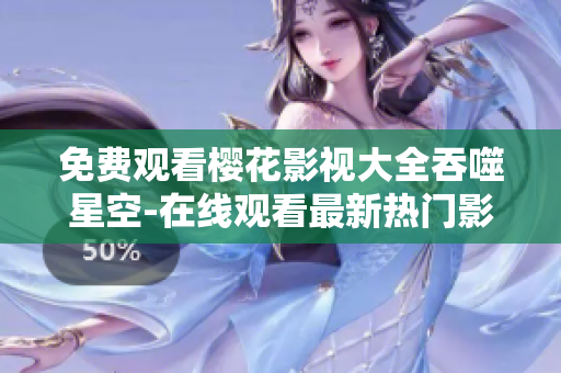 免费观看樱花影视大全吞噬星空-在线观看最新热门影视资源