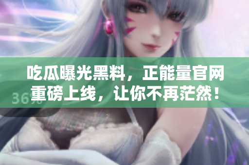 吃瓜曝光黑料，正能量官网重磅上线，让你不再茫然！