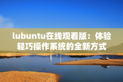 lubuntu在线观看版：体验轻巧操作系统的全新方式