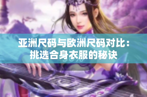亚洲尺码与欧洲尺码对比：挑选合身衣服的秘诀