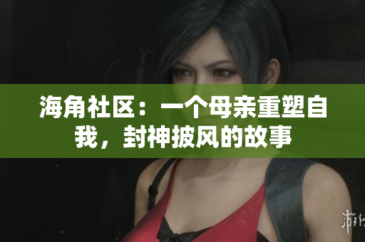 海角社区：一个母亲重塑自我，封神披风的故事
