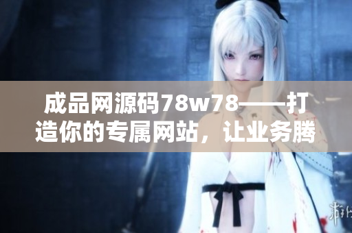 成品网源码78w78——打造你的专属网站，让业务腾飞