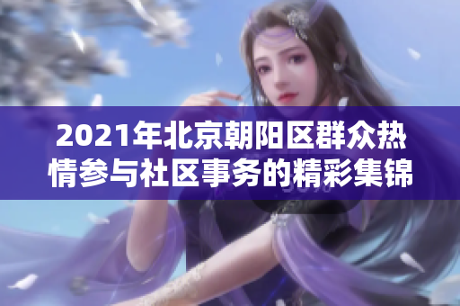 2021年北京朝阳区群众热情参与社区事务的精彩集锦