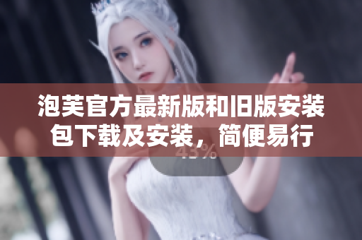 泡芙官方最新版和旧版安装包下载及安装，简便易行