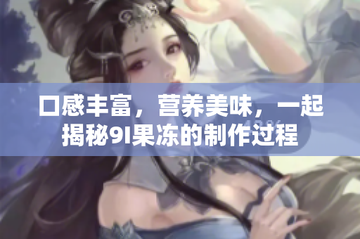 口感丰富，营养美味，一起揭秘9I果冻的制作过程