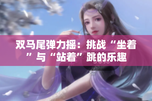 双马尾弹力摇：挑战“坐着”与“站着”跳的乐趣