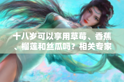 十八岁可以享用草莓、香蕉、榴莲和丝瓜吗？相关专家告诉你该如何选择食物