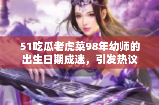 51吃瓜老虎菜98年幼师的出生日期成迷，引发热议