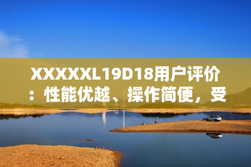 XXXXXL19D18用户评价：性能优越、操作简便，受用户一致好评