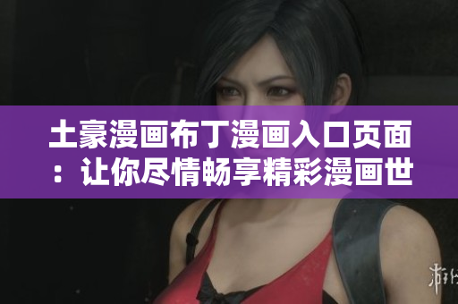 土豪漫画布丁漫画入口页面：让你尽情畅享精彩漫画世界