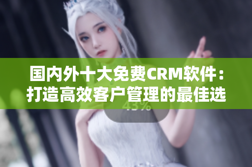 国内外十大免费CRM软件：打造高效客户管理的最佳选择