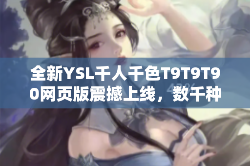 全新YSL千人千色T9T9T90网页版震撼上线，数千种绚丽色彩任您选择，独特时尚魅力尽显