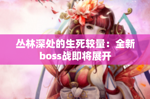 丛林深处的生死较量：全新boss战即将展开