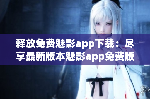 释放免费魅影app下载：尽享最新版本魅影app免费版