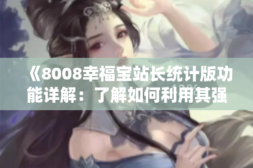 《8008幸福宝站长统计版功能详解：了解如何利用其强大功能提升网站运营管理》