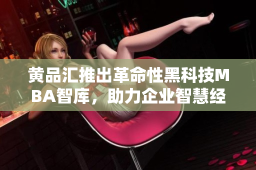 黄品汇推出革命性黑科技MBA智库，助力企业智慧经营