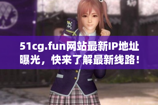 51cg.fun网站最新IP地址曝光，快来了解最新线路！