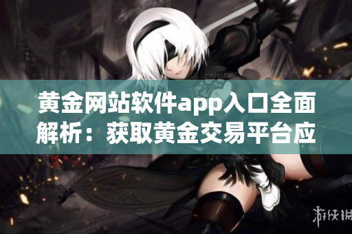 黄金网站软件app入口全面解析：获取黄金交易平台应用的最佳途径