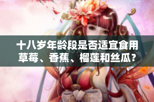 十八岁年龄段是否适宜食用草莓、香蕉、榴莲和丝瓜？