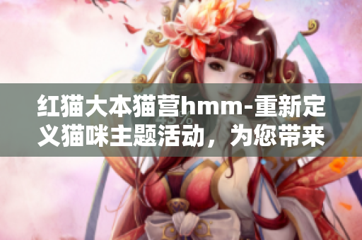 红猫大本猫营hmm-重新定义猫咪主题活动，为您带来全新的互动体验