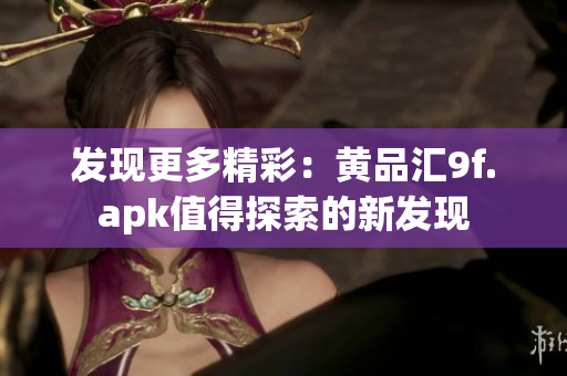 发现更多精彩：黄品汇9f.apk值得探索的新发现