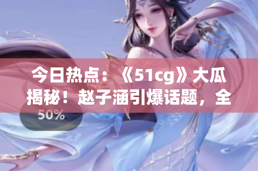 今日热点：《51cg》大瓜揭秘！赵子涵引爆话题，全方位报道！