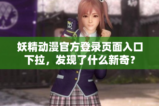 妖精动漫官方登录页面入口下拉，发现了什么新奇？